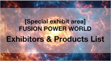 [Special exhibit area] FUSION POWER WORLD Exhibitors & Products List